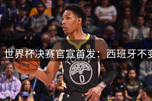 世界杯决赛官宣首发：西班牙不变阵，阿根廷仅换一人
