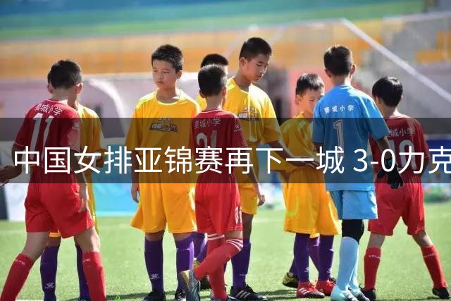 中国女排亚锦赛再下一城 3-0力克伊朗迎两连胜