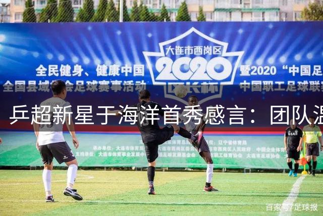 乒超新星于海洋首秀感言：团队温暖助我突破自我