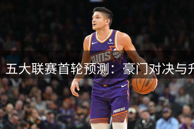 五大联赛首轮预测：豪门对决与升班马挑战
