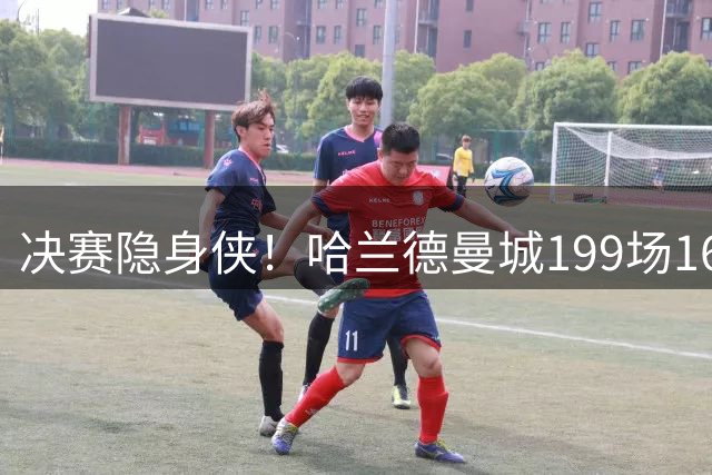 决赛隐身侠！哈兰德曼城199场162球 决赛11场却挂蛋