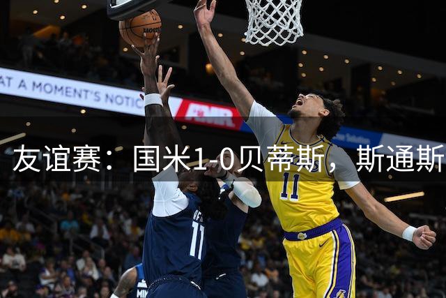 友谊赛：国米1-0贝蒂斯，斯通斯首秀破门，安东尼造险