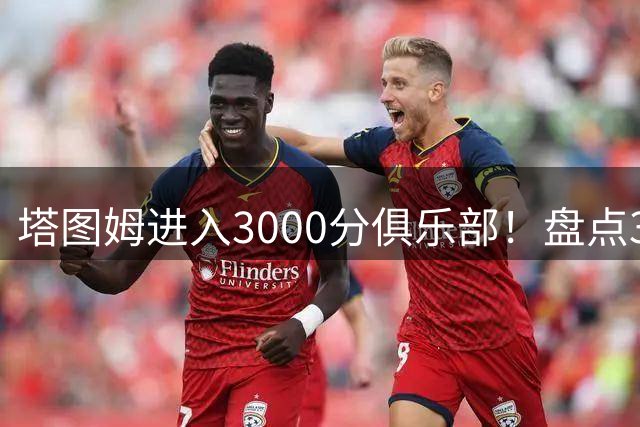 塔图姆进入3000分俱乐部！盘点30岁前季后赛得分里程碑