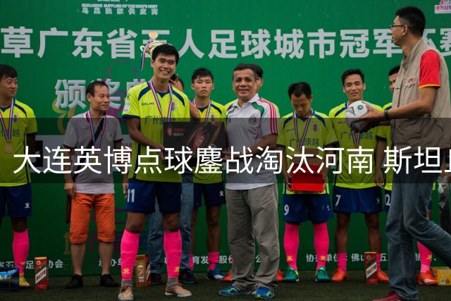大连英博点球鏖战淘汰河南 斯坦丘凌空斩获全场最佳