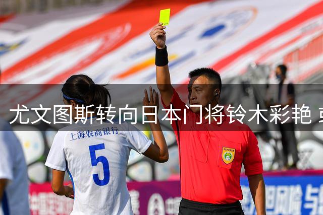 尤文图斯转向日本门将铃木彩艳 或因大马丁转会受阻