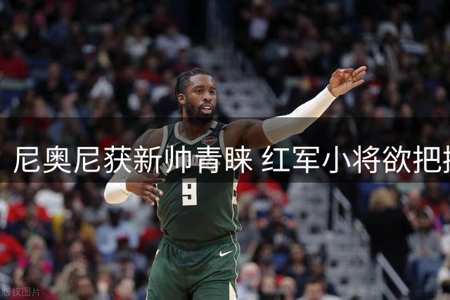 尼奥尼获新帅青睐 红军小将欲把握机遇证明实力