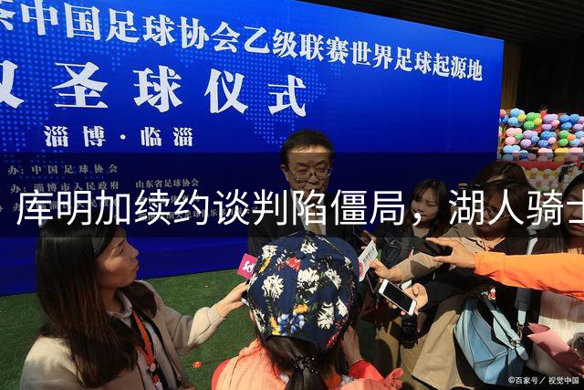 库明加续约谈判陷僵局，湖人骑士面临天价合同难题