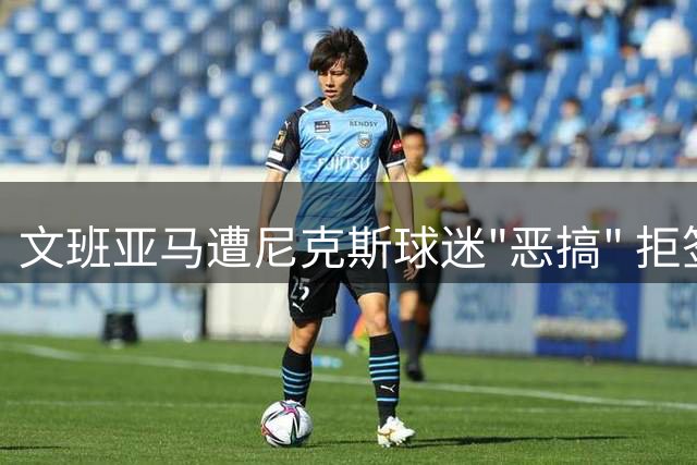 文班亚马遭尼克斯球迷"恶搞" 拒签布伦森球衣引热议