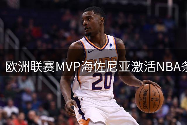 欧洲联赛MVP海佐尼亚激活NBA条款 多支球队争抢这位争议锋线
