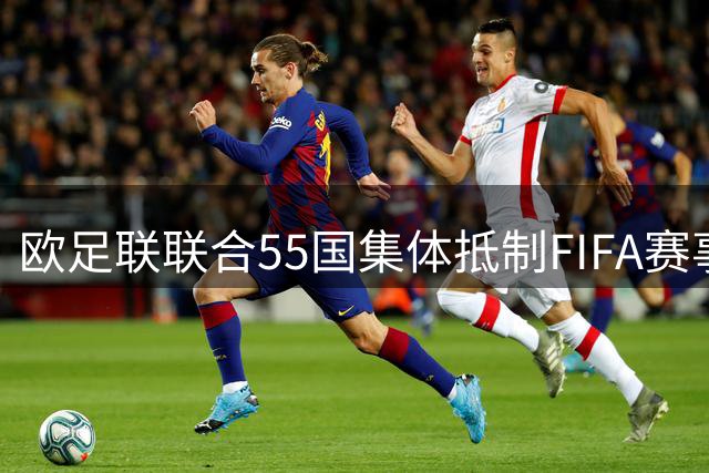 欧足联联合55国集体抵制FIFA赛事 强硬表态世界杯不容商业化
