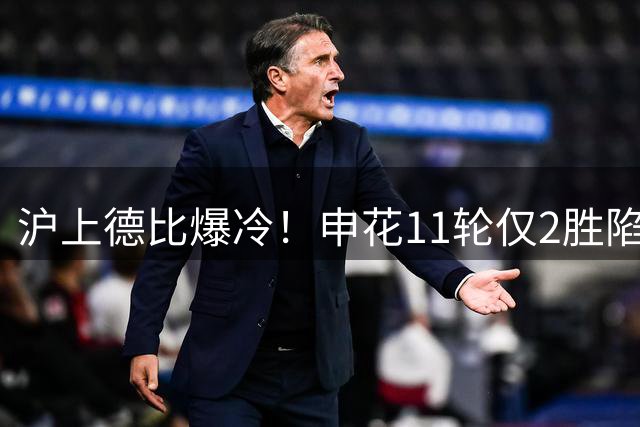 沪上德比爆冷！申花11轮仅2胜陷保级泥潭 海港2球完胜追平积分