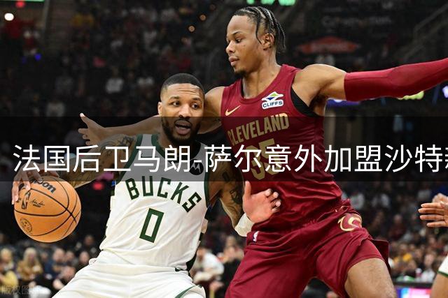 法国后卫马朗-萨尔意外加盟沙特新未来城 拒绝五家欧洲球队邀约