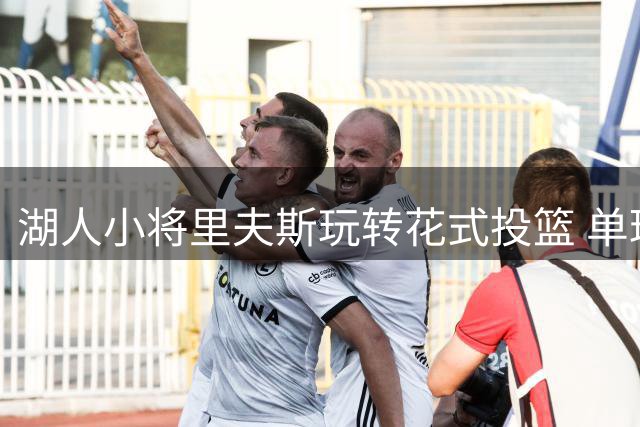 湖人小将里夫斯玩转花式投篮 单球豪取8分惊呆全场