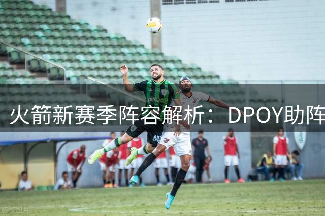 火箭新赛季阵容解析：DPOY助阵杜兰特 冲击季后赛成现实目标