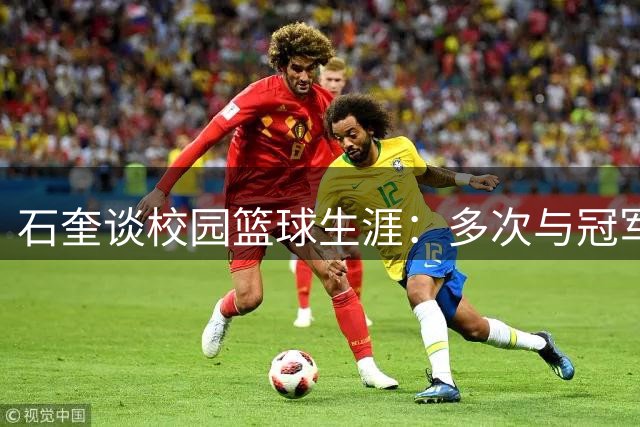 石奎谈校园篮球生涯：多次与冠军擦肩的成长历程