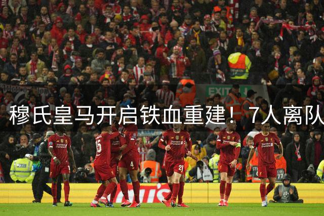 穆氏皇马开启铁血重建！7人离队名单曝光 新银河战舰呼之欲出