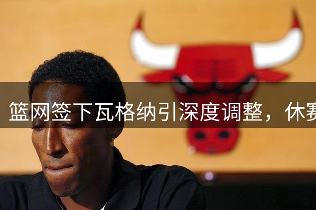 篮网签下瓦格纳引深度调整，休赛期引援接近尾声？