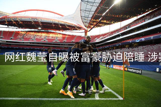 网红魏莹自曝被富豪胁迫陪睡 涉案男子系海南知名企业家