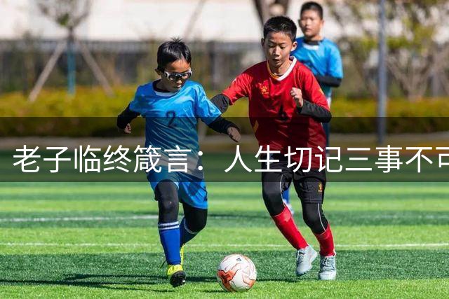 老子临终箴言：人生切记三事不可执念太深