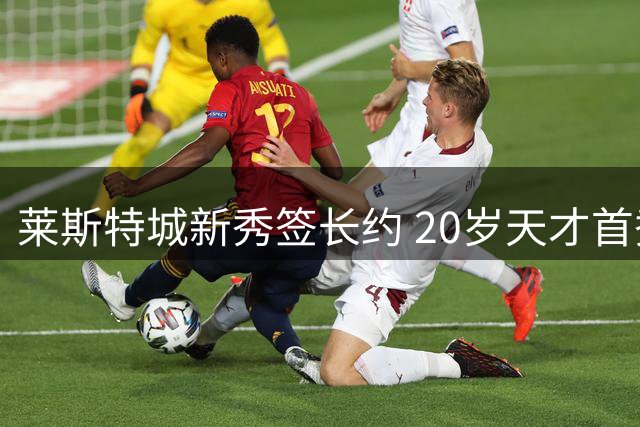 莱斯特城新秀签长约 20岁天才首秀即建功