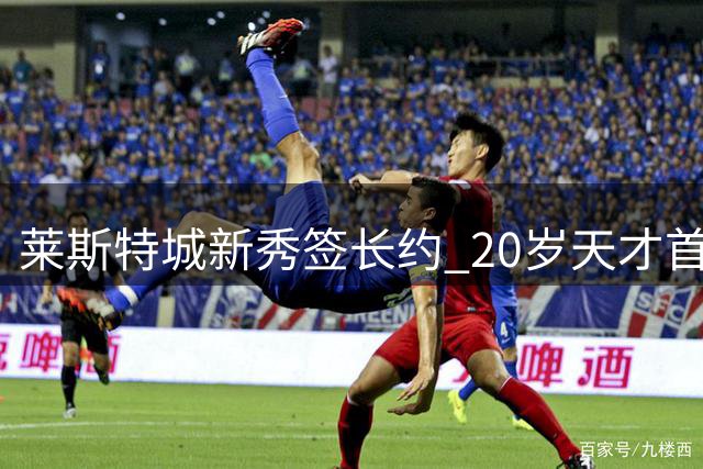 莱斯特城新秀签长约 20岁天才首秀即建功
