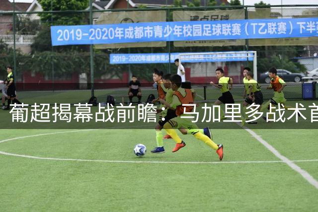 葡超揭幕战前瞻：马加里多战术首秀对决 吉马良斯能否破解"阿罗卡魔咒"？