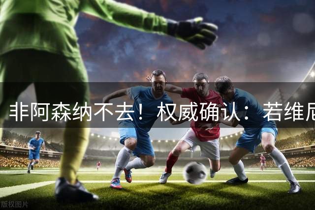 非阿森纳不去！权威确认：若维尼修斯今夏离队，枪手是唯一目的地